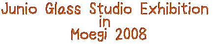 Jjunio Glass Studio Exhibition in Moegi 2008